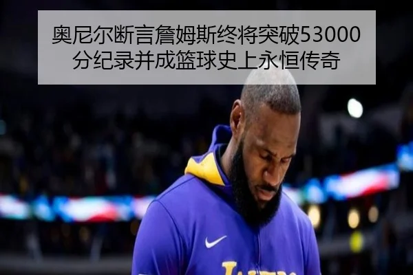 奥尼尔断言詹姆斯终将突破53000分纪录并成篮球史上永恒传奇